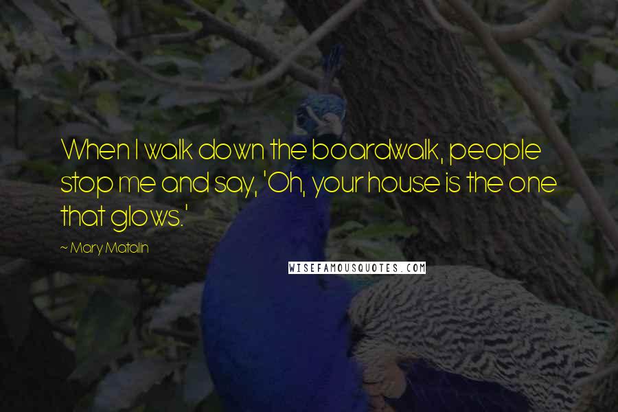 Mary Matalin Quotes: When I walk down the boardwalk, people stop me and say, 'Oh, your house is the one that glows.'