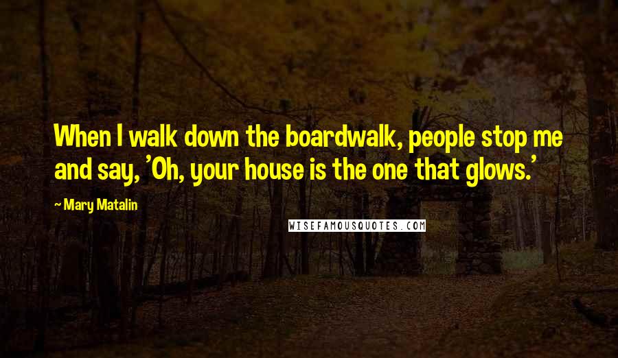 Mary Matalin Quotes: When I walk down the boardwalk, people stop me and say, 'Oh, your house is the one that glows.'