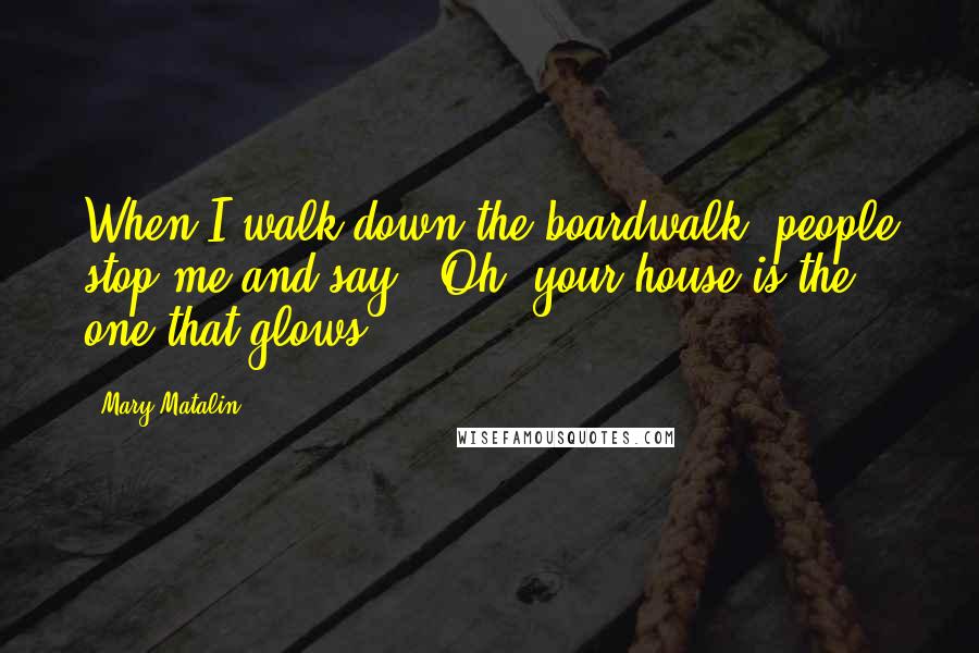 Mary Matalin Quotes: When I walk down the boardwalk, people stop me and say, 'Oh, your house is the one that glows.'