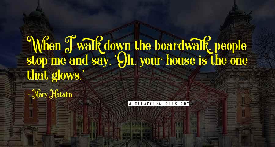 Mary Matalin Quotes: When I walk down the boardwalk, people stop me and say, 'Oh, your house is the one that glows.'