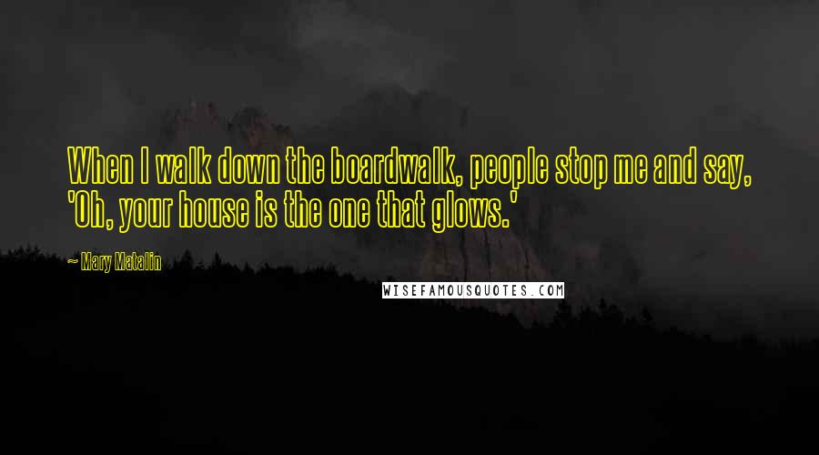 Mary Matalin Quotes: When I walk down the boardwalk, people stop me and say, 'Oh, your house is the one that glows.'