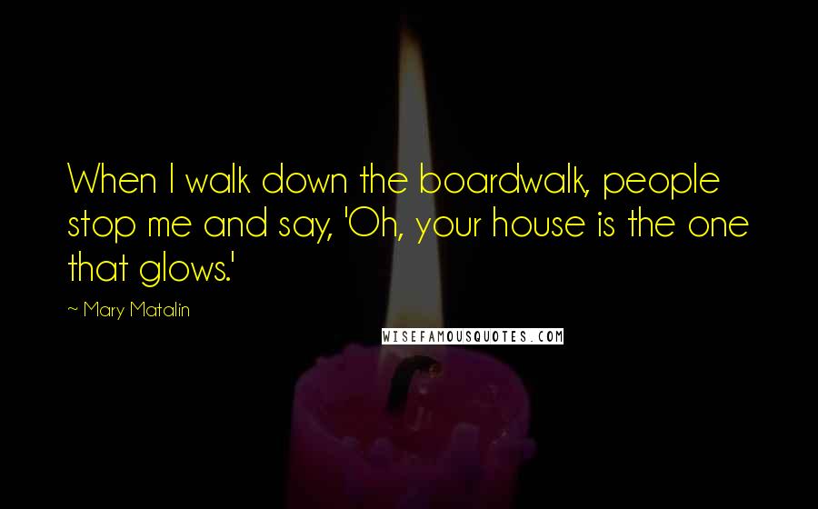 Mary Matalin Quotes: When I walk down the boardwalk, people stop me and say, 'Oh, your house is the one that glows.'