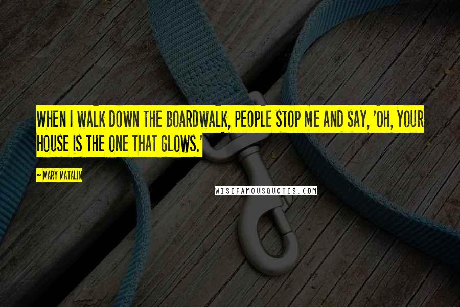 Mary Matalin Quotes: When I walk down the boardwalk, people stop me and say, 'Oh, your house is the one that glows.'