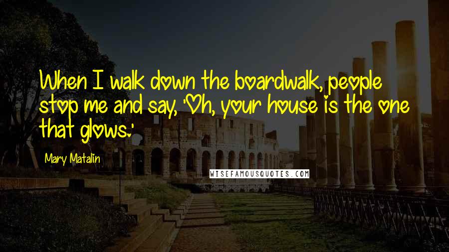 Mary Matalin Quotes: When I walk down the boardwalk, people stop me and say, 'Oh, your house is the one that glows.'