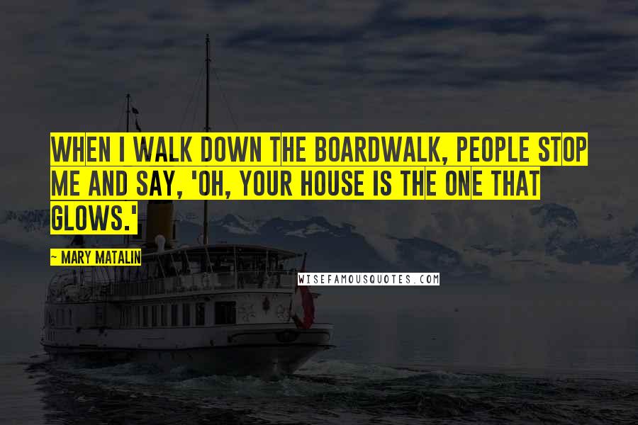 Mary Matalin Quotes: When I walk down the boardwalk, people stop me and say, 'Oh, your house is the one that glows.'