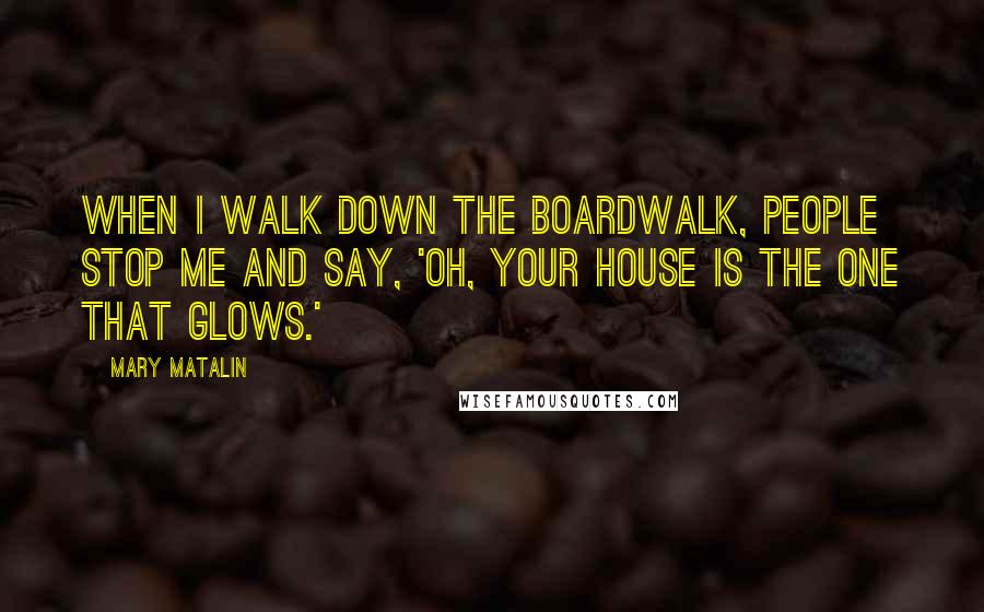 Mary Matalin Quotes: When I walk down the boardwalk, people stop me and say, 'Oh, your house is the one that glows.'