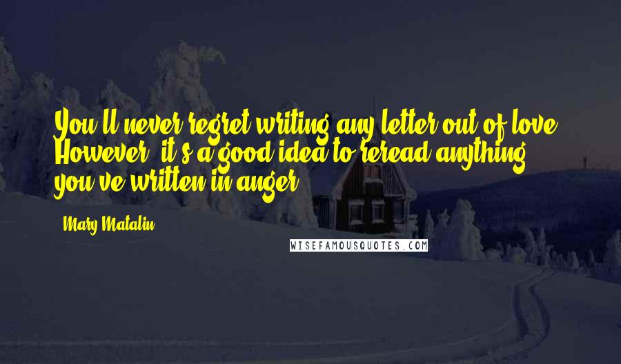 Mary Matalin Quotes: You'll never regret writing any letter out of love. However, it's a good idea to reread anything you've written in anger.