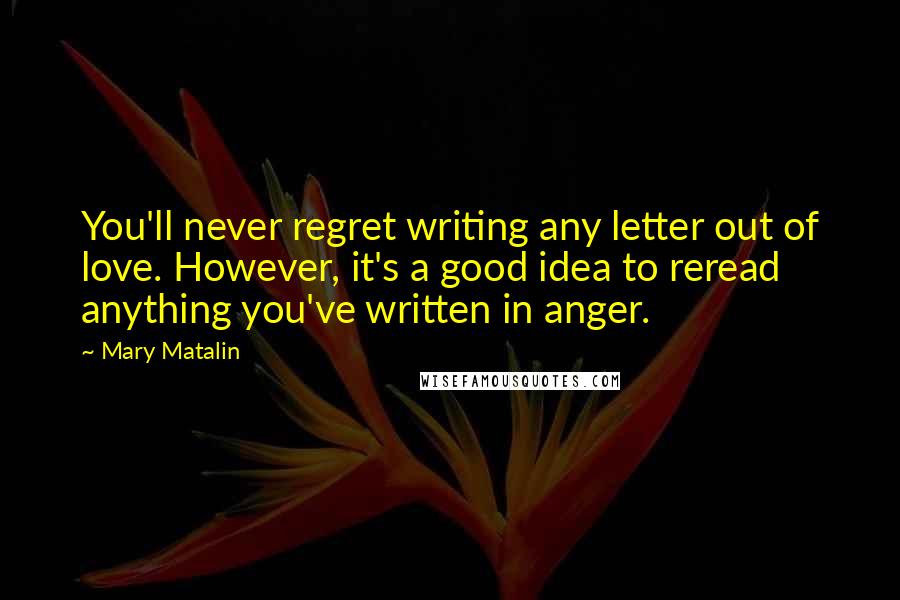 Mary Matalin Quotes: You'll never regret writing any letter out of love. However, it's a good idea to reread anything you've written in anger.