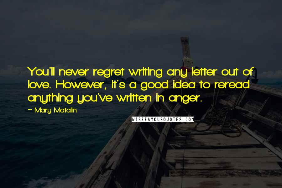 Mary Matalin Quotes: You'll never regret writing any letter out of love. However, it's a good idea to reread anything you've written in anger.
