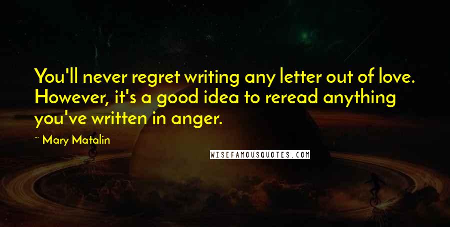 Mary Matalin Quotes: You'll never regret writing any letter out of love. However, it's a good idea to reread anything you've written in anger.