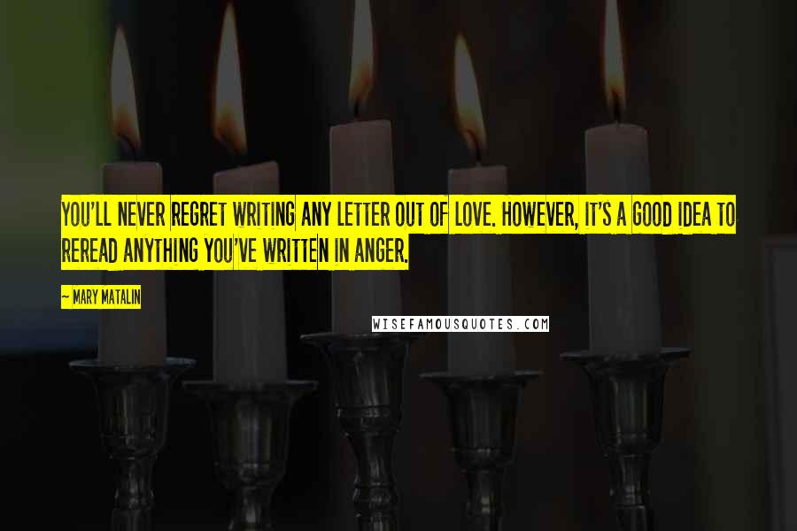 Mary Matalin Quotes: You'll never regret writing any letter out of love. However, it's a good idea to reread anything you've written in anger.