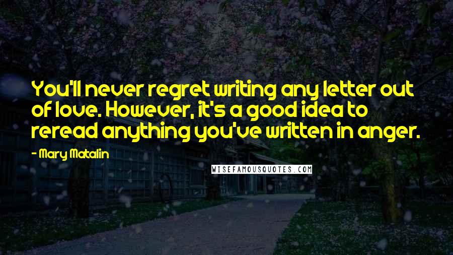 Mary Matalin Quotes: You'll never regret writing any letter out of love. However, it's a good idea to reread anything you've written in anger.