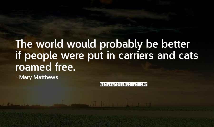 Mary Matthews Quotes: The world would probably be better if people were put in carriers and cats roamed free.