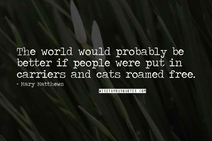 Mary Matthews Quotes: The world would probably be better if people were put in carriers and cats roamed free.