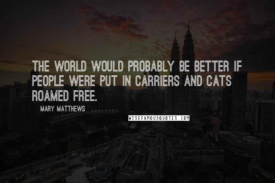 Mary Matthews Quotes: The world would probably be better if people were put in carriers and cats roamed free.