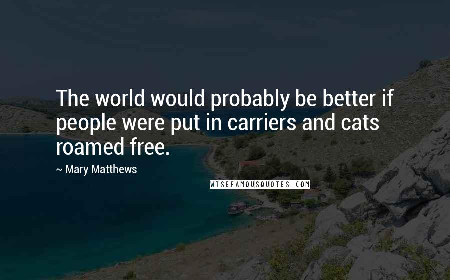 Mary Matthews Quotes: The world would probably be better if people were put in carriers and cats roamed free.