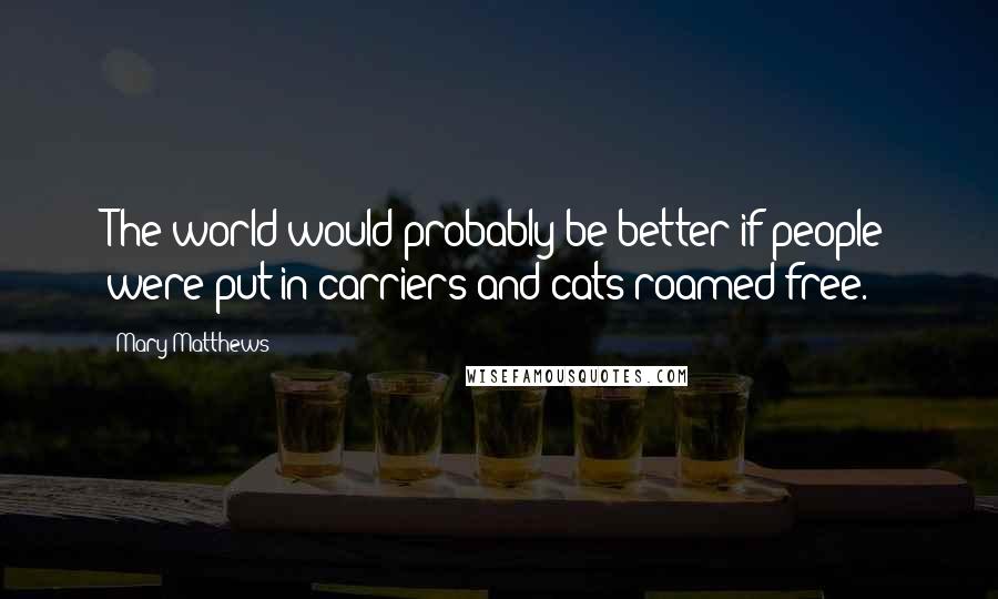 Mary Matthews Quotes: The world would probably be better if people were put in carriers and cats roamed free.