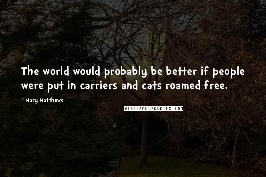 Mary Matthews Quotes: The world would probably be better if people were put in carriers and cats roamed free.