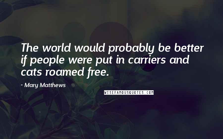 Mary Matthews Quotes: The world would probably be better if people were put in carriers and cats roamed free.