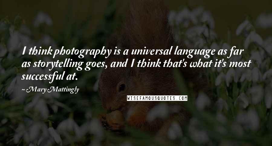 Mary Mattingly Quotes: I think photography is a universal language as far as storytelling goes, and I think that's what it's most successful at.