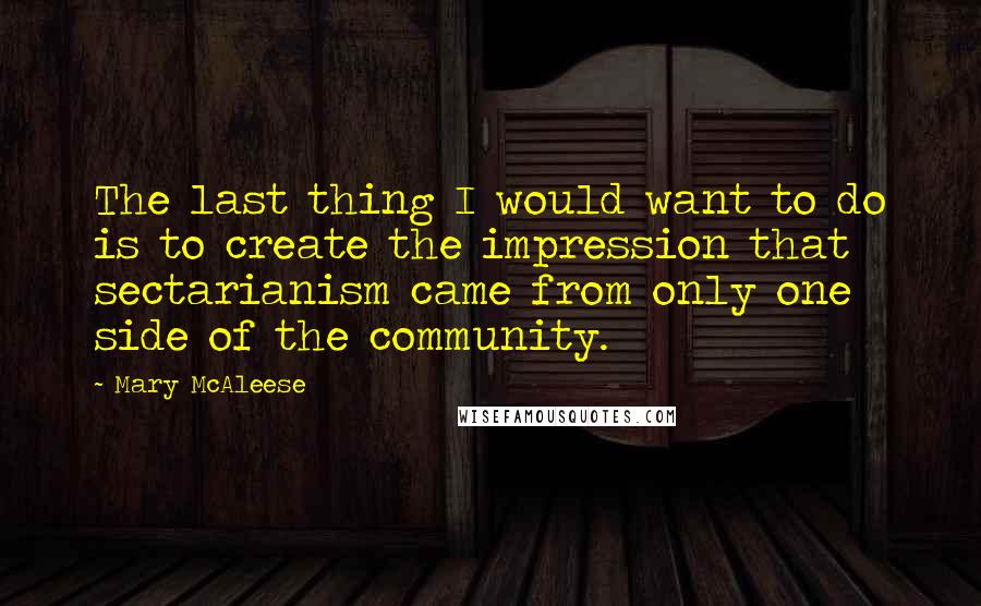 Mary McAleese Quotes: The last thing I would want to do is to create the impression that sectarianism came from only one side of the community.