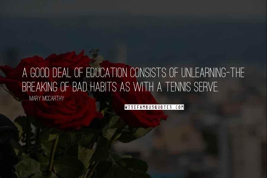 Mary McCarthy Quotes: A good deal of education consists of unlearning-the breaking of bad habits as with a tennis serve.