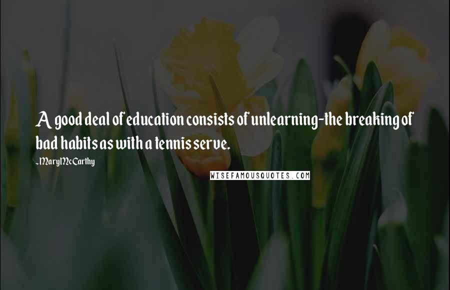 Mary McCarthy Quotes: A good deal of education consists of unlearning-the breaking of bad habits as with a tennis serve.