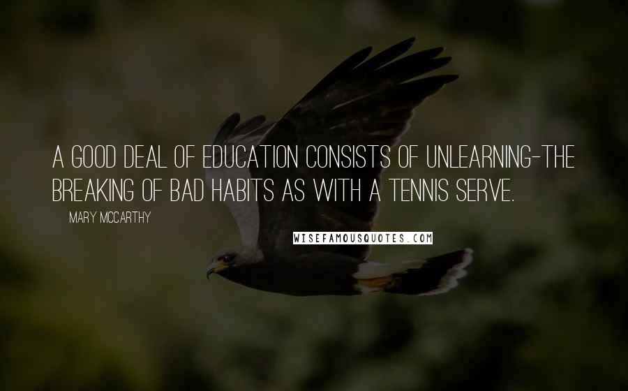 Mary McCarthy Quotes: A good deal of education consists of unlearning-the breaking of bad habits as with a tennis serve.