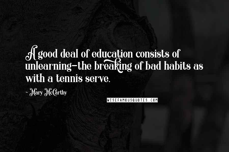 Mary McCarthy Quotes: A good deal of education consists of unlearning-the breaking of bad habits as with a tennis serve.