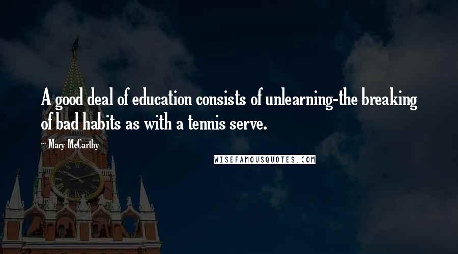 Mary McCarthy Quotes: A good deal of education consists of unlearning-the breaking of bad habits as with a tennis serve.