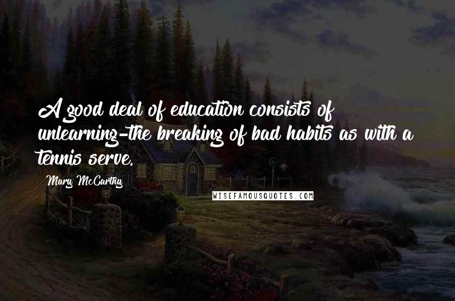 Mary McCarthy Quotes: A good deal of education consists of unlearning-the breaking of bad habits as with a tennis serve.