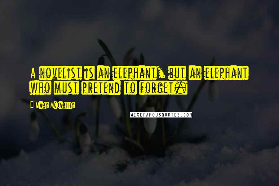 Mary McCarthy Quotes: A novelist is an elephant, but an elephant who must pretend to forget.