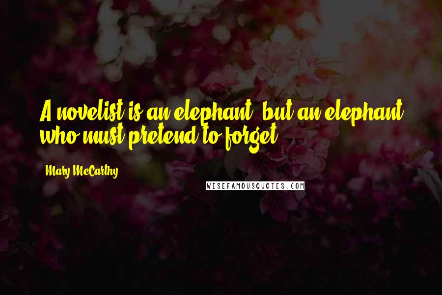 Mary McCarthy Quotes: A novelist is an elephant, but an elephant who must pretend to forget.