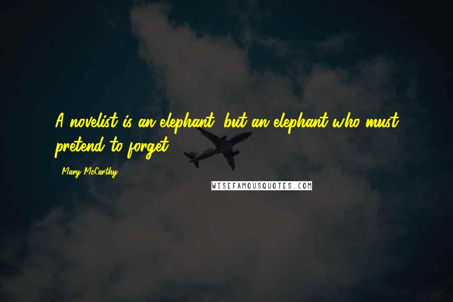 Mary McCarthy Quotes: A novelist is an elephant, but an elephant who must pretend to forget.