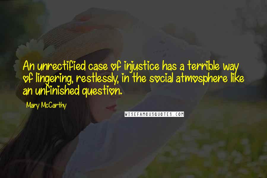 Mary McCarthy Quotes: An unrectified case of injustice has a terrible way of lingering, restlessly, in the social atmosphere like an unfinished question.