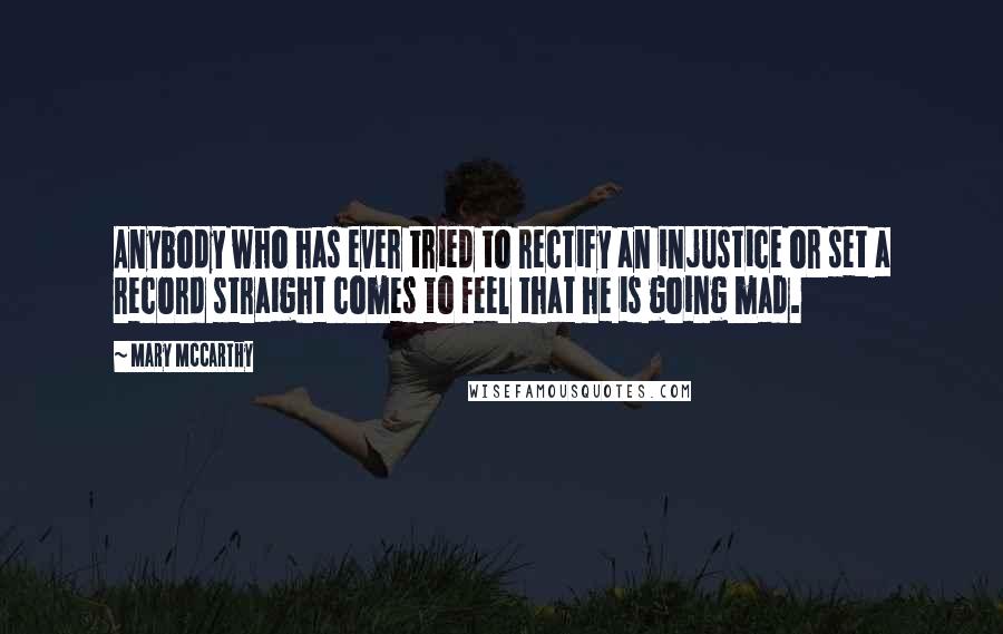 Mary McCarthy Quotes: Anybody who has ever tried to rectify an injustice or set a record straight comes to feel that he is going mad.