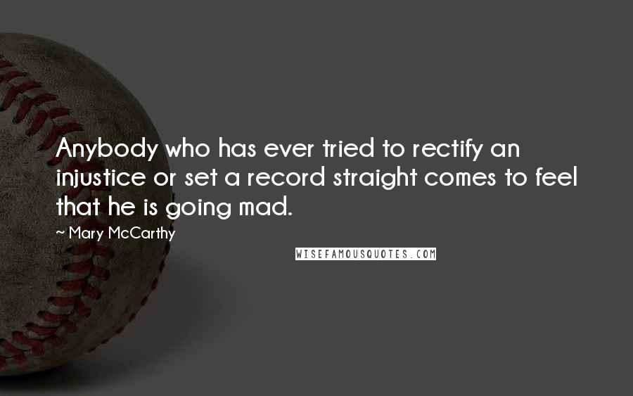 Mary McCarthy Quotes: Anybody who has ever tried to rectify an injustice or set a record straight comes to feel that he is going mad.