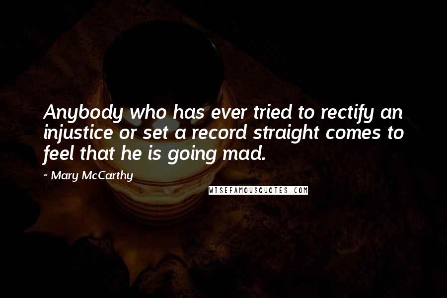 Mary McCarthy Quotes: Anybody who has ever tried to rectify an injustice or set a record straight comes to feel that he is going mad.