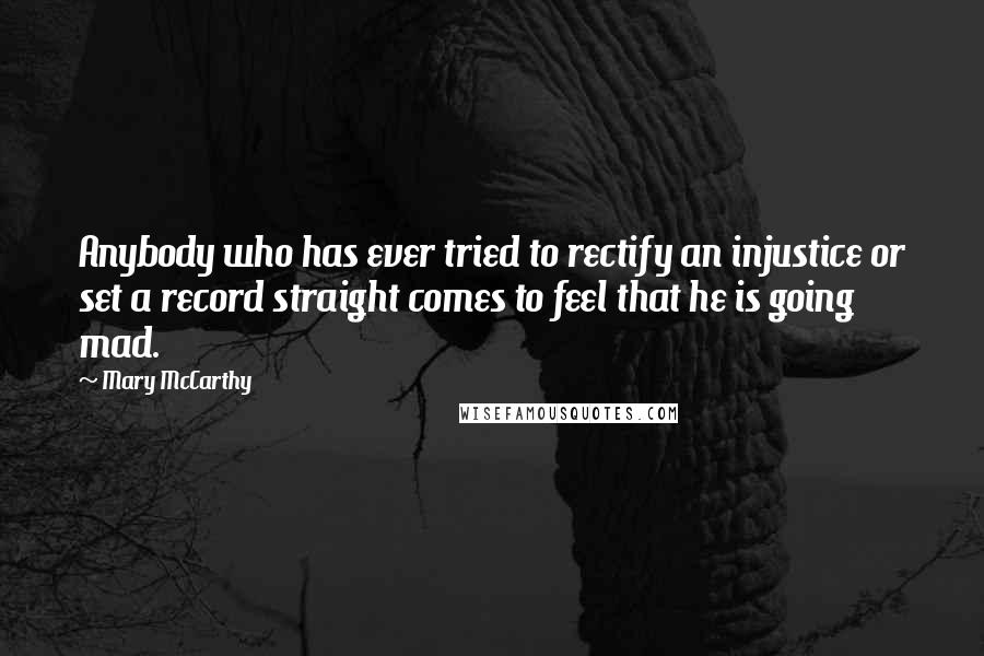 Mary McCarthy Quotes: Anybody who has ever tried to rectify an injustice or set a record straight comes to feel that he is going mad.