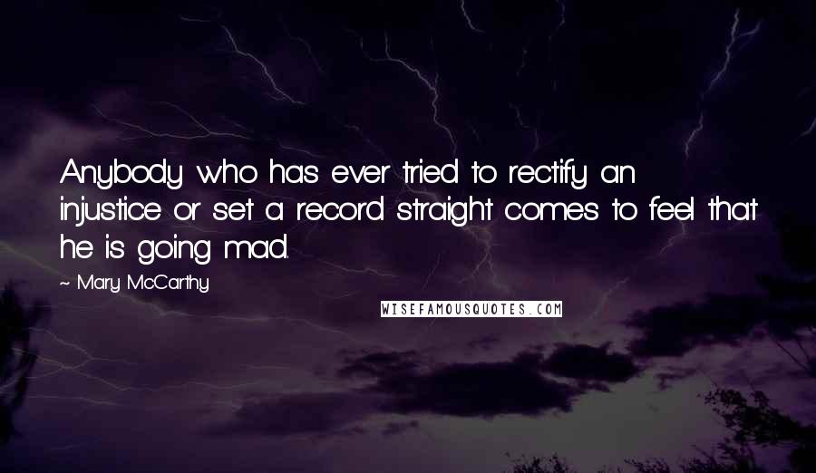 Mary McCarthy Quotes: Anybody who has ever tried to rectify an injustice or set a record straight comes to feel that he is going mad.