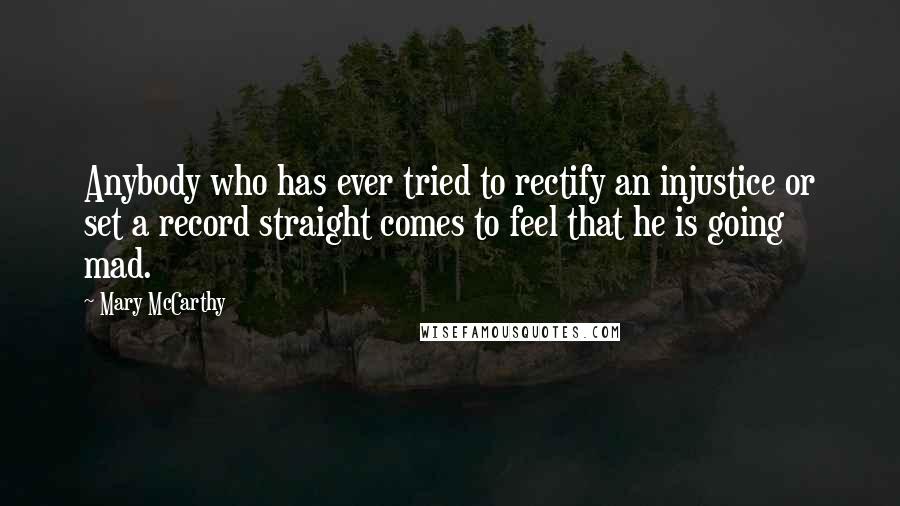 Mary McCarthy Quotes: Anybody who has ever tried to rectify an injustice or set a record straight comes to feel that he is going mad.