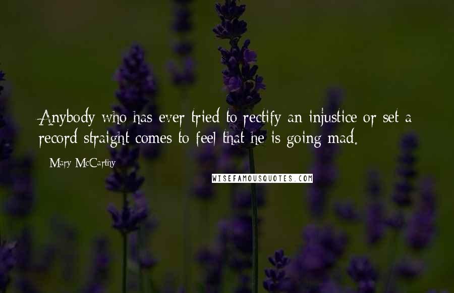 Mary McCarthy Quotes: Anybody who has ever tried to rectify an injustice or set a record straight comes to feel that he is going mad.