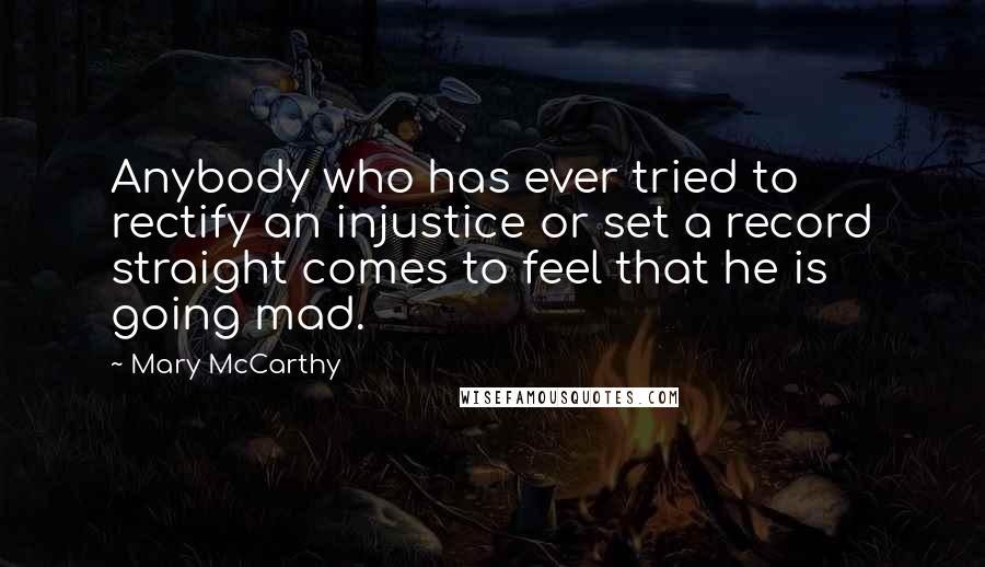 Mary McCarthy Quotes: Anybody who has ever tried to rectify an injustice or set a record straight comes to feel that he is going mad.