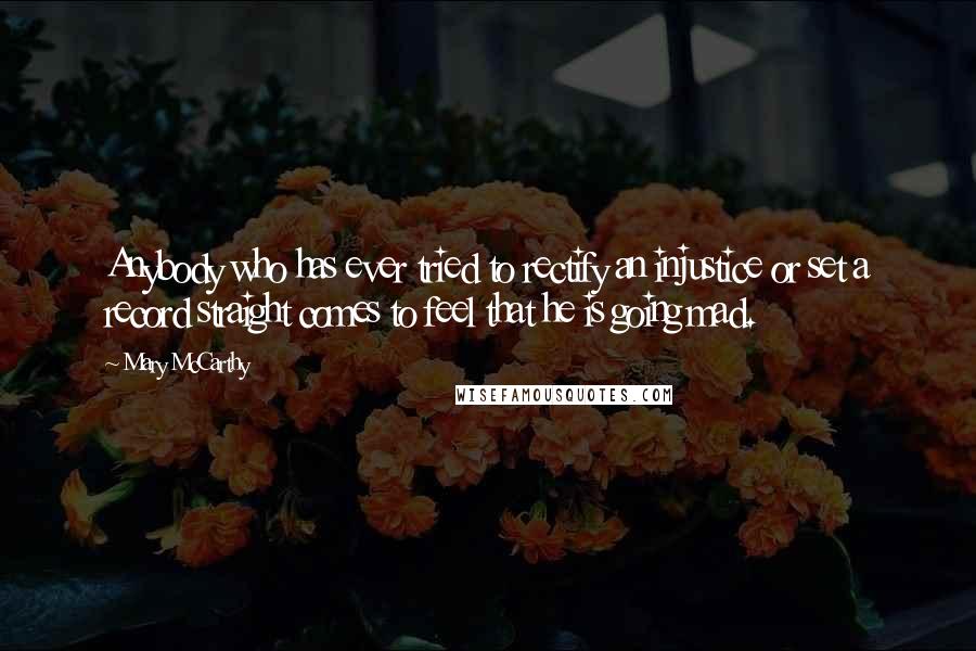 Mary McCarthy Quotes: Anybody who has ever tried to rectify an injustice or set a record straight comes to feel that he is going mad.
