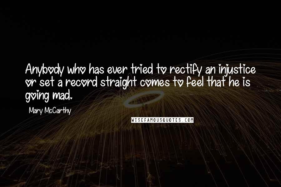 Mary McCarthy Quotes: Anybody who has ever tried to rectify an injustice or set a record straight comes to feel that he is going mad.