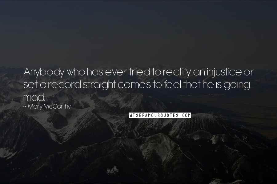 Mary McCarthy Quotes: Anybody who has ever tried to rectify an injustice or set a record straight comes to feel that he is going mad.