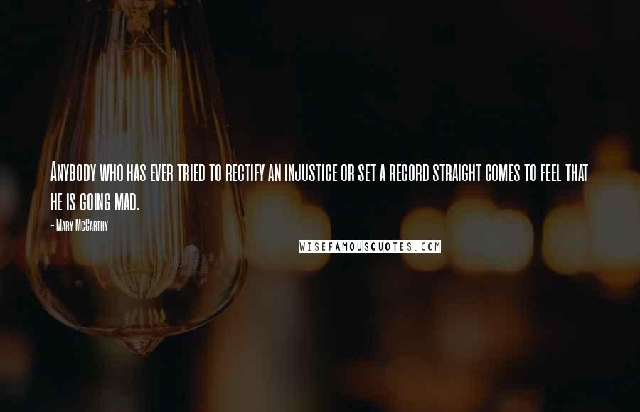 Mary McCarthy Quotes: Anybody who has ever tried to rectify an injustice or set a record straight comes to feel that he is going mad.