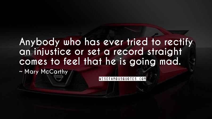 Mary McCarthy Quotes: Anybody who has ever tried to rectify an injustice or set a record straight comes to feel that he is going mad.