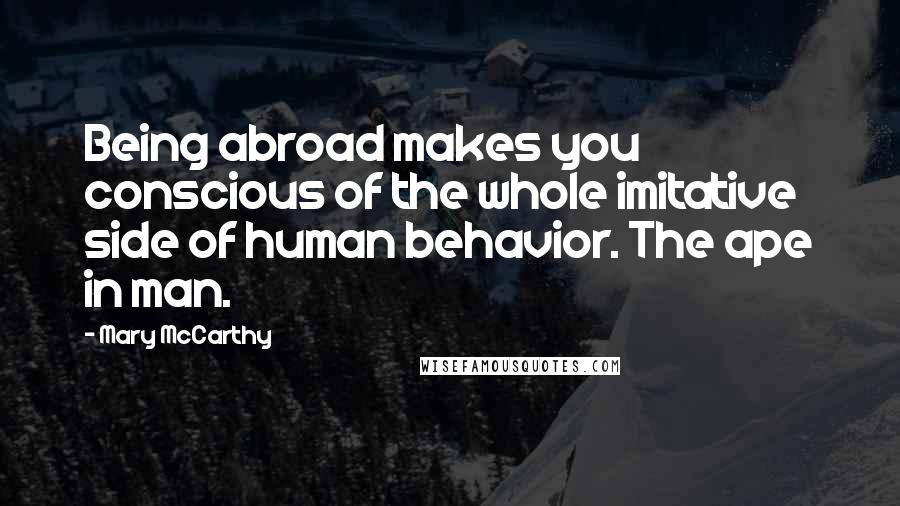 Mary McCarthy Quotes: Being abroad makes you conscious of the whole imitative side of human behavior. The ape in man.