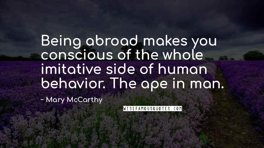 Mary McCarthy Quotes: Being abroad makes you conscious of the whole imitative side of human behavior. The ape in man.
